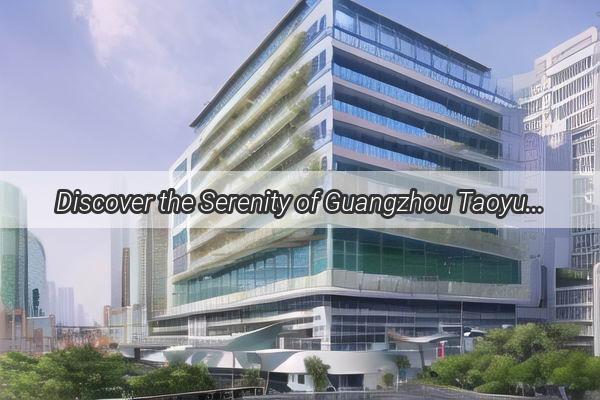 Discover the Serenity of Guangzhou Taoyuan Hotel A Gem in the Heart of the Pearl River Delta